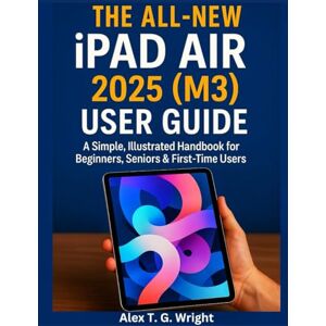 T. G. Wright, Alex THE ALL-NEW IPAD AIR 2025 (M3) USER GUIDE: A Simple, Illustrated Handbook for Beginners, Seniors & First-Time Users T. G. Wright, Alex THE ALL-NEW IPAD AIR 2025 (M3) USER GUIDE: A Simple, Illustrated Handbook for Beginners, Seniors & First-Time Users