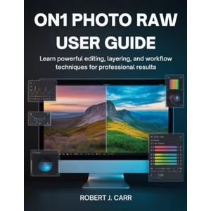 J. Carr, Robert ON1 Photo Raw User Guide: Learn Powerful Editing, Layering, and Workflow Techniques for Professional Results J. Carr, Robert ON1 Photo Raw User Guide: Learn Powerful Editing, Layering, and Workflow Techniques for Professional Results