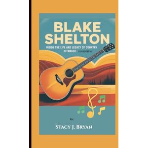 J. Bryan, Stacy BLAKE SHELTON: Inside the Life and Legacy of a Country Hitmaker—A Biography J. Bryan, Stacy BLAKE SHELTON: Inside the Life and Legacy of a Country Hitmaker—A Biography