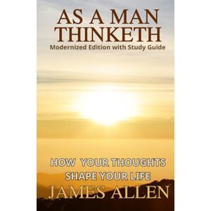 Allen, James As a Man Thinketh (Modernized Edition with Study Guide): How your thoughts shape your life Allen, James As a Man Thinketh (Modernized Edition with Study Guide): How your thoughts shape your life