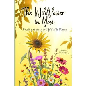 Ward, Lori The Wildflower in You: Finding Yourself in Life's Wild Places Ward, Lori The Wildflower in You: Finding Yourself in Life's Wild Places