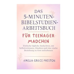 Preston, Amelia Grace Das 5-Minuten-Bibelstudien-Arbeitsbuch für Teenager-Mädchen: Einfache tägliche Andachten, um Selbstvertrauen, Glauben und eine starke Beziehung zu Gott aufzubauen Preston, Amelia Grace Das 5-Minuten-Bibelstudien-Arbeitsbuch für Teenager-Mädchen: Einfache tägliche Andachten, um Selbstvertrauen, Glauben und eine starke Beziehung zu Gott aufzubauen