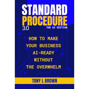 Brown, Tony L Standard Procedure 3.0 The AI Edition: How to Make Your Business AI-Ready Without the Overwhelm Brown, Tony L Standard Procedure 3.0 The AI Edition: How to Make Your Business AI-Ready Without the Overwhelm