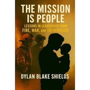 Shields, Dylan Blake The Mission Is People: Lessons in Leadership from Fire, War, and Fatherhood Shields, Dylan Blake The Mission Is People: Lessons in Leadership from Fire, War, and Fatherhood