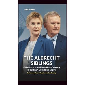 M. Garcia, James THE ALBRECHT SIBLINGS: Karl Albrecht Jr. And Beate Heister’s Legacy In Building A Global Retail Empire: A Story of Vision, Wealth, and Leadership M. Garcia, James THE ALBRECHT SIBLINGS: Karl Albrecht Jr. And Beate Heister’s Legacy In Building A Global Retail Empire: A Story of Vision, Wealth, and Leadership