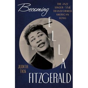 Tick, Judith Becoming Ella Fitzgerald: The Jazz Singer Who Transformed American Song Tick, Judith Becoming Ella Fitzgerald: The Jazz Singer Who Transformed American Song