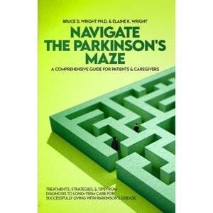 WRIGHT PH.D., BRUCE D. NAVIGATE THE PARKINSON'S MAZE : A COMPREHENSIVE GUIDE FOR PATIENTS & CAREGIVERS: TREATMENTS, STRATEGIES, & TIPS FROM DIAGNOSIS TO LONG-TERM CARE FOR SUCCESSFULLY LIVING WITH PARKINSON'S DISEASE WRIGHT PH.D., BRUCE D. NAVIGATE THE PARKINSON'S MAZE : A COMPREHENSIVE GUIDE FOR PATIENTS & CAREGIVERS: TREATMENTS, STRATEGIES, & TIPS FROM DIAGNOSIS TO LONG-TERM CARE FOR SUCCESSFULLY LIVING WITH PARKINSON'S DISEASE