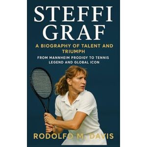 M. DAVIS, RODOLFO STEFFI GRAF: A BIOGRAPHY OF TALENT AND TRIUMPH: From Mannheim Prodigy To Tennis Legend And Global Icon M. DAVIS, RODOLFO STEFFI GRAF: A BIOGRAPHY OF TALENT AND TRIUMPH: From Mannheim Prodigy To Tennis Legend And Global Icon