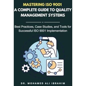 IBRAHIM, DR. MOAHMED-ALI Mastering ISO 9001: A Complete Guide to Quality Management Systems: Best Practices, Case Studies, and Tools for Achieving ISO 9001 Certification and Continuous Quality Improvement (ISO 9001: 2015) IBRAHIM, DR. MOAHMED-ALI Mastering ISO 9001: A Complete Guide to Quality Management Systems: Best Practices, Case Studies, and Tools for Achieving ISO 9001 Certification and Continuous Quality Improvement (ISO 9001: 2015)