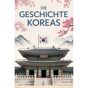 Alban, Rowley Die Geschichte Koreas: Von alten Königreichen bis zur modernen Nation – eine umfassende Geschichte der koreanischen Halbinsel Alban, Rowley Die Geschichte Koreas: Von alten Königreichen bis zur modernen Nation – eine umfassende Geschichte der koreanischen Halbinsel