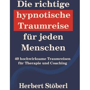Stöberl, Herbert Die richtige hypnotische Traumreise für jeden Menschen: 40 hochwirksame Traumreisen für Therapie und Coaching Stöberl, Herbert Die richtige hypnotische Traumreise für jeden Menschen: 40 hochwirksame Traumreisen für Therapie und Coaching
