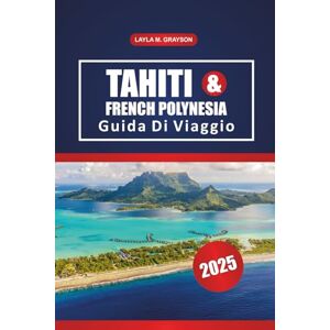 GRAYSON, LAYLA M. Tahiti E Polinesia Francese Guida Di Viaggio 2025: Esplora le migliori isole, le spiagge panoramiche, la cucina locale e i consigli pratici per un viaggio senza intoppi nel Pacifico meridionale GRAYSON, LAYLA M. Tahiti E Polinesia Francese Guida Di Viaggio 2025: Esplora le migliori isole, le spiagge panoramiche, la cucina locale e i consigli pratici per un viaggio senza intoppi nel Pacifico meridionale