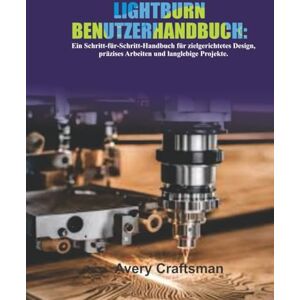 Avery LIGHTBURN-BENUTZERHANDBUCH: Eine Schritt-für-Schritt-Anleitung zum zielgerichteten Entwerfen, präzisen Basteln und Erstellen von Projekten, die Bestand haben Avery LIGHTBURN-BENUTZERHANDBUCH: Eine Schritt-für-Schritt-Anleitung zum zielgerichteten Entwerfen, präzisen Basteln und Erstellen von Projekten, die Bestand haben