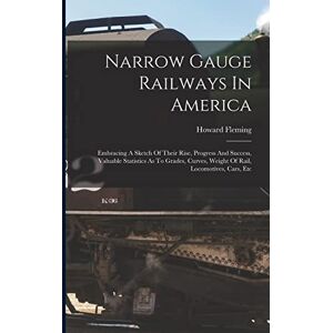 Fleming, Howard Narrow Gauge Railways In America: Embracing A Sketch Of Their Rise, Progress And Success, Valuable Statistics As To Grades, Curves, Weight Of Rail, Locomotives, Cars, Etc Fleming, Howard Narrow Gauge Railways In America: Embracing A Sketch Of Their Rise, Progress And Success, Valuable Statistics As To Grades, Curves, Weight Of Rail, Locomotives, Cars, Etc