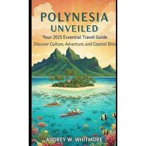 Whitmore, Audrey W. Polynesia Unveiled: Your 2025 Essential Travel Guide: Discover Culture, Adventure, and Coastal Bliss Whitmore, Audrey W. Polynesia Unveiled: Your 2025 Essential Travel Guide: Discover Culture, Adventure, and Coastal Bliss