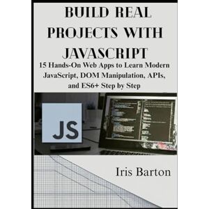 Barton, Iris Build Real Projects with JavaScript: 15 Hands-On Web Apps to Learn Modern JavaScript, DOM Manipulation, APIs, and ES6+ Step by Step Barton, Iris Build Real Projects with JavaScript: 15 Hands-On Web Apps to Learn Modern JavaScript, DOM Manipulation, APIs, and ES6+ Step by Step