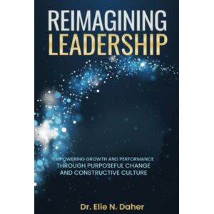 Daher, Elie Reimagining Leadership: Empowering Growth and Performance Through Purposeful Change and Constructive Culture Daher, Elie Reimagining Leadership: Empowering Growth and Performance Through Purposeful Change and Constructive Culture