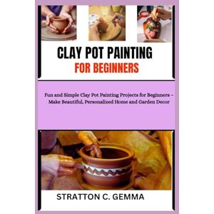 C. Gemma, Stratton CLAY POT PAINTING FOR BEGINNERS: Fun and Simple Clay Pot Painting Projects for Beginners – Make Beautiful, Personalized Home and Garden Decor C. Gemma, Stratton CLAY POT PAINTING FOR BEGINNERS: Fun and Simple Clay Pot Painting Projects for Beginners – Make Beautiful, Personalized Home and Garden Decor