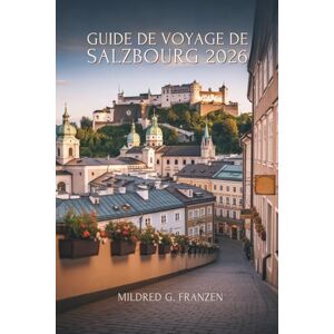 Franzen, Mildred G. GUIDE DE VOYAGE DE SALZBOURG 2026: Découvrez le joyau baroque de l'Autriche au cœur de l'Europe Franzen, Mildred G. GUIDE DE VOYAGE DE SALZBOURG 2026: Découvrez le joyau baroque de l'Autriche au cœur de l'Europe