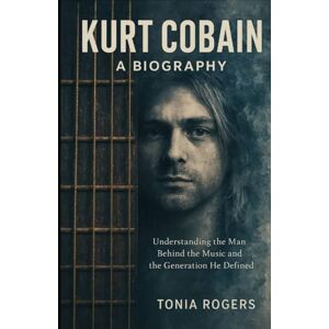 Rogers, Tonia Kurt Cobain: A Biography: Understanding the Man Behind the Music and the Generation He Defined Rogers, Tonia Kurt Cobain: A Biography: Understanding the Man Behind the Music and the Generation He Defined