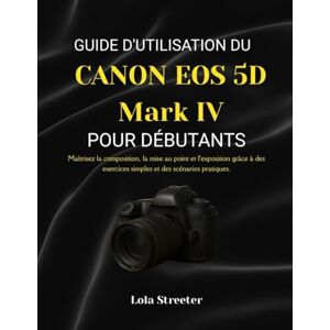Streeter, Lola GUIDE D'UTILISATION DU CANON EOS 5D Mark IV POUR DÉBUTANTS: Maîtrisez la composition, la mise au point et l'exposition grâce à des exercices simples et des scénarios pratiques. Streeter, Lola GUIDE D'UTILISATION DU CANON EOS 5D Mark IV POUR DÉBUTANTS: Maîtrisez la composition, la mise au point et l'exposition grâce à des exercices simples et des scénarios pratiques.