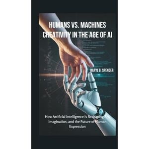 B.Spencer, Daryl Humans vs. Machines: Creativity in the Age of AI: How Artificial Intelligence is Reshaping Art, Imagination, and the Future of Human Expression B.Spencer, Daryl Humans vs. Machines: Creativity in the Age of AI: How Artificial Intelligence is Reshaping Art, Imagination, and the Future of Human Expression