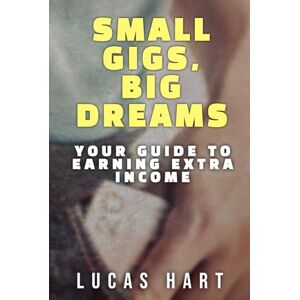 Hart, Lucas Small Gigs, Big Dreams: Your Guide to Earning Extra Income: From Side Hustles to Serious Income – Without the Stress Hart, Lucas Small Gigs, Big Dreams: Your Guide to Earning Extra Income: From Side Hustles to Serious Income – Without the Stress