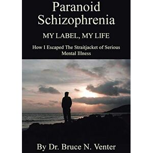 Venter, Dr. Bruce PARANOID SCHIZOPHRENIA My Label, My Life:: HOW I ESCAPED THE STRAITJACKET OF SERIOUS MENTAL ILLNESS Venter, Dr. Bruce PARANOID SCHIZOPHRENIA My Label, My Life:: HOW I ESCAPED THE STRAITJACKET OF SERIOUS MENTAL ILLNESS