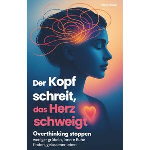 Kuntz, Henry Der Kopf schreit, das Herz schweigt: Overthinking stoppen – weniger grübeln, innere Ruhe finden, gelassener leben Kuntz, Henry Der Kopf schreit, das Herz schweigt: Overthinking stoppen – weniger grübeln, innere Ruhe finden, gelassener leben