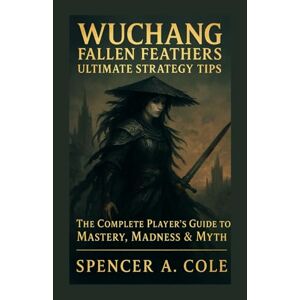 Cole, Spencer A. Wuchang: Fallen Feathers Ultimate Strategy Tips: The Complete Player’s Guide to Mastery, Madness & Myth Cole, Spencer A. Wuchang: Fallen Feathers Ultimate Strategy Tips: The Complete Player’s Guide to Mastery, Madness & Myth