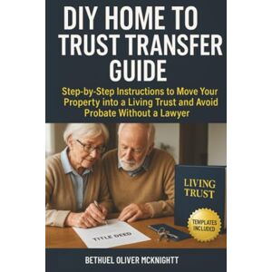 McKnight, Bethuel Oliver DIY Home to Trust Transfer Guide: Step-by-Step Instructions to Move Your Property into a Living Trust and Avoid Probate Without a Lawyer McKnight, Bethuel Oliver DIY Home to Trust Transfer Guide: Step-by-Step Instructions to Move Your Property into a Living Trust and Avoid Probate Without a Lawyer