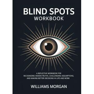 Morgan, Williams Blind Spots Workbook: "A Reflective Workbook for Recognizing Hidden Truths, Challenging Assumptions, and Making Better Decisions in Life and Work. Morgan, Williams Blind Spots Workbook: "A Reflective Workbook for Recognizing Hidden Truths, Challenging Assumptions, and Making Better Decisions in Life and Work.