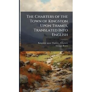Roots, George The Charters of the Town of Kingston Upon Thames, Translated Into English Roots, George The Charters of the Town of Kingston Upon Thames, Translated Into English
