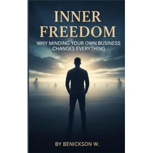 W, Benickson Inner Freedom: Why Minding Your Own Business Changes Everything W, Benickson Inner Freedom: Why Minding Your Own Business Changes Everything