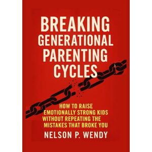 Wendy, Nelson P. Breaking Generational Parenting Cycles: How to Raise Emotionally Strong Kids Without Repeating the Mistakes That Broke You Wendy, Nelson P. Breaking Generational Parenting Cycles: How to Raise Emotionally Strong Kids Without Repeating the Mistakes That Broke You
