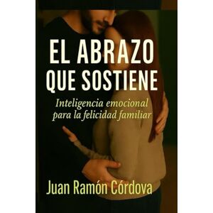 Córdova, Juan Ramón El abrazo que sostiene: Inteligencia Emocional para la felicidad familiar Córdova, Juan Ramón El abrazo que sostiene: Inteligencia Emocional para la felicidad familiar
