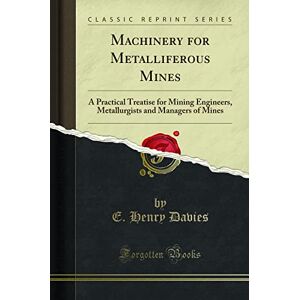 Davies, E. Henry Machinery for Metalliferous Mines (Classic Reprint): A Practical Treatise for Mining Engineers, Metallurgists and Managers of Mines: A Practical ... and Managers of Mines (Classic Reprint) Davies, E. Henry Machinery for Metalliferous Mines (Classic Reprint): A Practical Treatise for Mining Engineers, Metallurgists and Managers of Mines: A Practical ... and Managers of Mines (Classic Reprint)