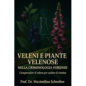 Schreiber, Prof. Dr. Maximilian Veleni e Piante Velenose nella Criminologia Forense: Comprendere il veleno per svelare il crimine Schreiber, Prof. Dr. Maximilian Veleni e Piante Velenose nella Criminologia Forense: Comprendere il veleno per svelare il crimine
