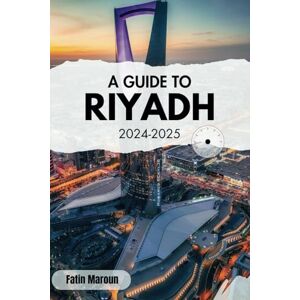 Maroun, Fatin A Guide To Riyadh 2024-2025: Discover The Heart Of The Capital Of Saudi Arabia, Where Tradition Meets Modernity Maroun, Fatin A Guide To Riyadh 2024-2025: Discover The Heart Of The Capital Of Saudi Arabia, Where Tradition Meets Modernity