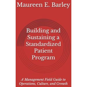 Barley, Maureen E. Building and Sustaining a Standardized Patient Program: A Management Field Guide to Operations, Culture, and Growth Barley, Maureen E. Building and Sustaining a Standardized Patient Program: A Management Field Guide to Operations, Culture, and Growth