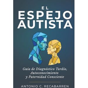 RECABARREN, ANTONIO C, EL ESPEJO AUTISTA: Guía de Diagnóstico Tardío, Autoconocimiento Y Paternidad Consciente RECABARREN, ANTONIO C, EL ESPEJO AUTISTA: Guía de Diagnóstico Tardío, Autoconocimiento Y Paternidad Consciente
