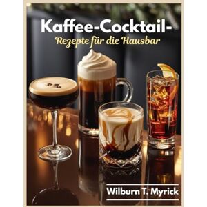 Myrick, Wilburn T. Kaffee-Cocktail- Rezepte für die Hausbar: Espresso Martini, Irish Coffee, White Russian & Espresso Tonic: Kaffee-Cocktails und Mocktails für Alltag, Weihnachten & Feste mit Sirups, Sahne & Garnituren Myrick, Wilburn T. Kaffee-Cocktail- Rezepte für die Hausbar: Espresso Martini, Irish Coffee, White Russian & Espresso Tonic: Kaffee-Cocktails und Mocktails für Alltag, Weihnachten & Feste mit Sirups, Sahne & Garnituren
