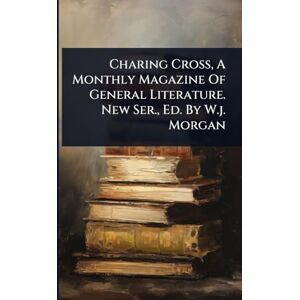 Anonymous Charing Cross, A Monthly Magazine Of General Literature. New Ser., Ed. By W.j. Morgan Anonymous Charing Cross, A Monthly Magazine Of General Literature. New Ser., Ed. By W.j. Morgan