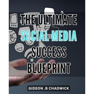B Chadwick, Gideon . The Ultimate Social Media Success Blueprint: Unlock the Power of Social Media and Skyrocket Your Success with the Ultimate Blueprint B Chadwick, Gideon . The Ultimate Social Media Success Blueprint: Unlock the Power of Social Media and Skyrocket Your Success with the Ultimate Blueprint