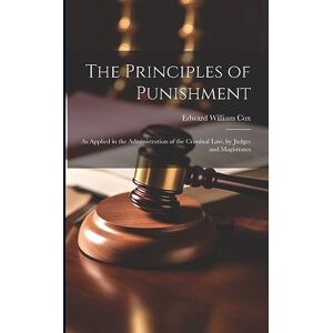 Cox, Edward William The Principles of Punishment: As Applied in the Administration of the Criminal Law, by Judges and Magistrates Cox, Edward William The Principles of Punishment: As Applied in the Administration of the Criminal Law, by Judges and Magistrates