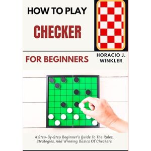 Winkler, Horacio J. How To Play Checker For Beginners: A Step-By-Step Beginner’s Guide To The Rules, Strategies, And Winning Basics Of Checkers Winkler, Horacio J. How To Play Checker For Beginners: A Step-By-Step Beginner’s Guide To The Rules, Strategies, And Winning Basics Of Checkers