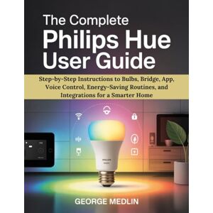MEDLIN, GEORGE THE COMPLETE PHILIPS HUE USER GUIDE: Step-by-Step Instructions to Bulbs, Bridge, App, Voice Control, Energy-Saving Routines, and Integrations for a Smarter Home (The DIY Smart Home Guide Collection) MEDLIN, GEORGE THE COMPLETE PHILIPS HUE USER GUIDE: Step-by-Step Instructions to Bulbs, Bridge, App, Voice Control, Energy-Saving Routines, and Integrations for a Smarter Home (The DIY Smart Home Guide Collection)