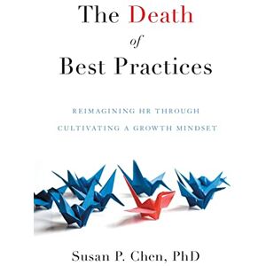 Chen, Susan P The Death of Best Practices: Reimagining HR through Cultivating a Growth Mindset Chen, Susan P The Death of Best Practices: Reimagining HR through Cultivating a Growth Mindset