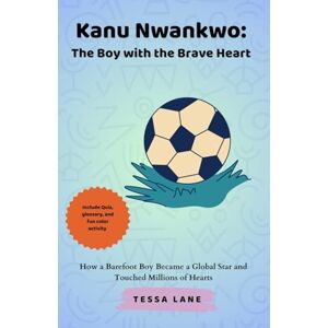 Lane, Tessa Kanu Nwankwo: The Boy with the Brave Heart: How a Barefoot Boy Became a Global Star and Touched Millions of Hearts Lane, Tessa Kanu Nwankwo: The Boy with the Brave Heart: How a Barefoot Boy Became a Global Star and Touched Millions of Hearts