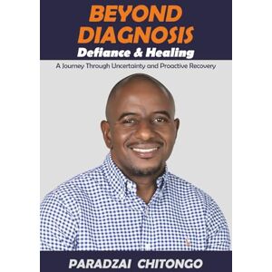 Chitongo, Paradzai BEYOND DIAGNOSIS: Defiance & Healing A Journey Through Uncertainty and Proactive Recovery Chitongo, Paradzai BEYOND DIAGNOSIS: Defiance & Healing A Journey Through Uncertainty and Proactive Recovery